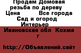 Продам Домовая резьба по дереву  › Цена ­ 500 - Все города Сад и огород » Интерьер   . Ивановская обл.,Кохма г.